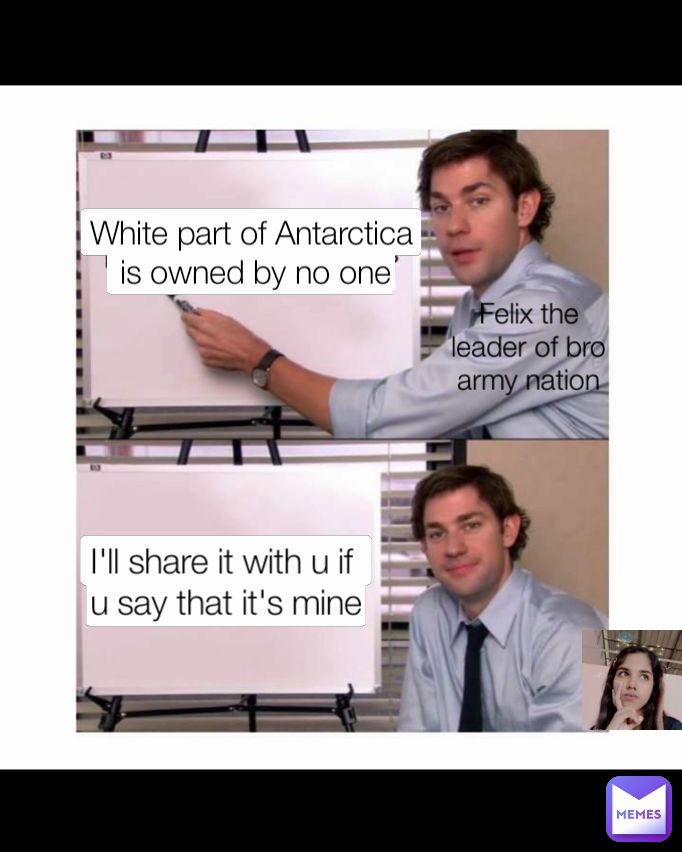 I'll share it with u if 
u say that it's mine White part of Antarctica
 is owned by no one Felix the leader of bro army nation