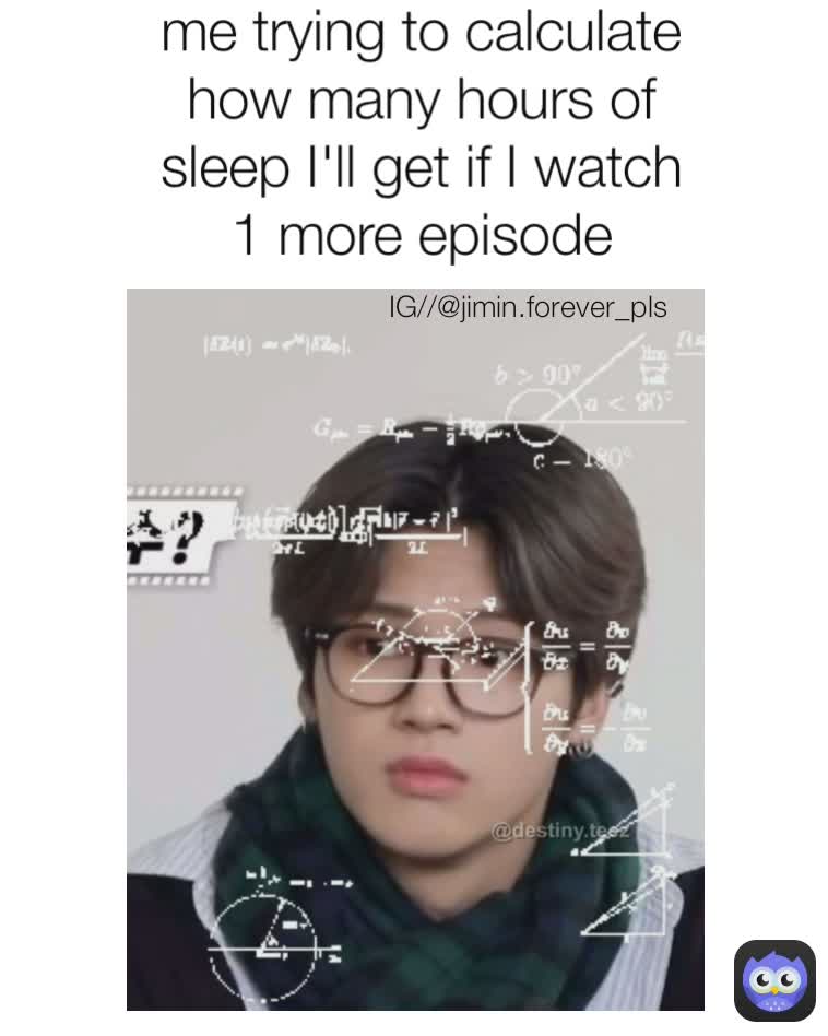 me trying to calculate how many hours of sleep I'll get if I watch 1 more episode IG//@jimin.forever_pls