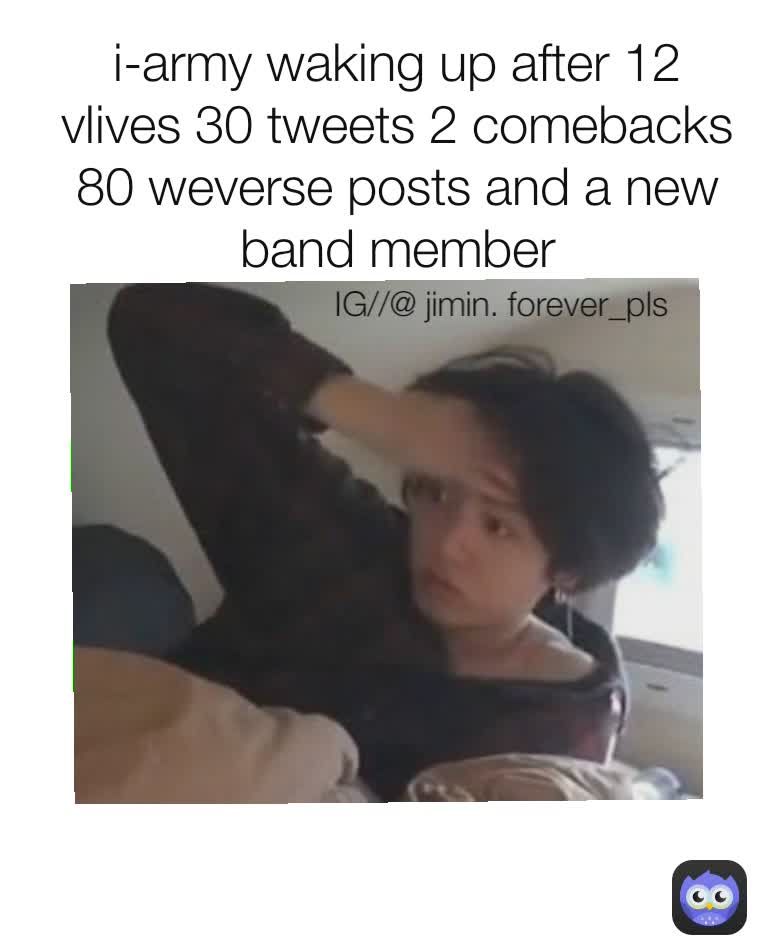 IG//@ jimin. forever_pls i-army waking up after 12 vlives 30 tweets 2 comebacks 80 weverse posts and a new band member