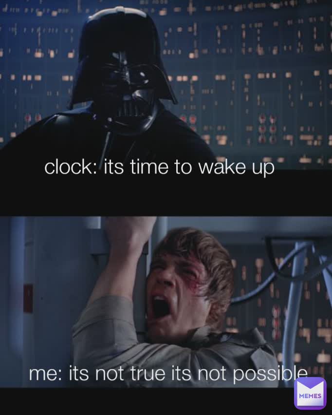 clock: its time to wake up  me: its not true its not possible 
