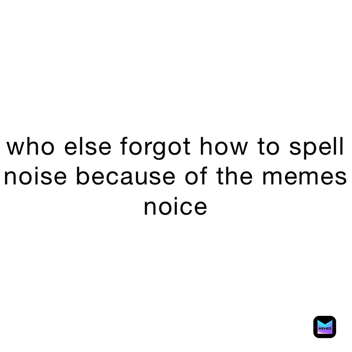 who else forgot how to spell noise because of the memes noice 