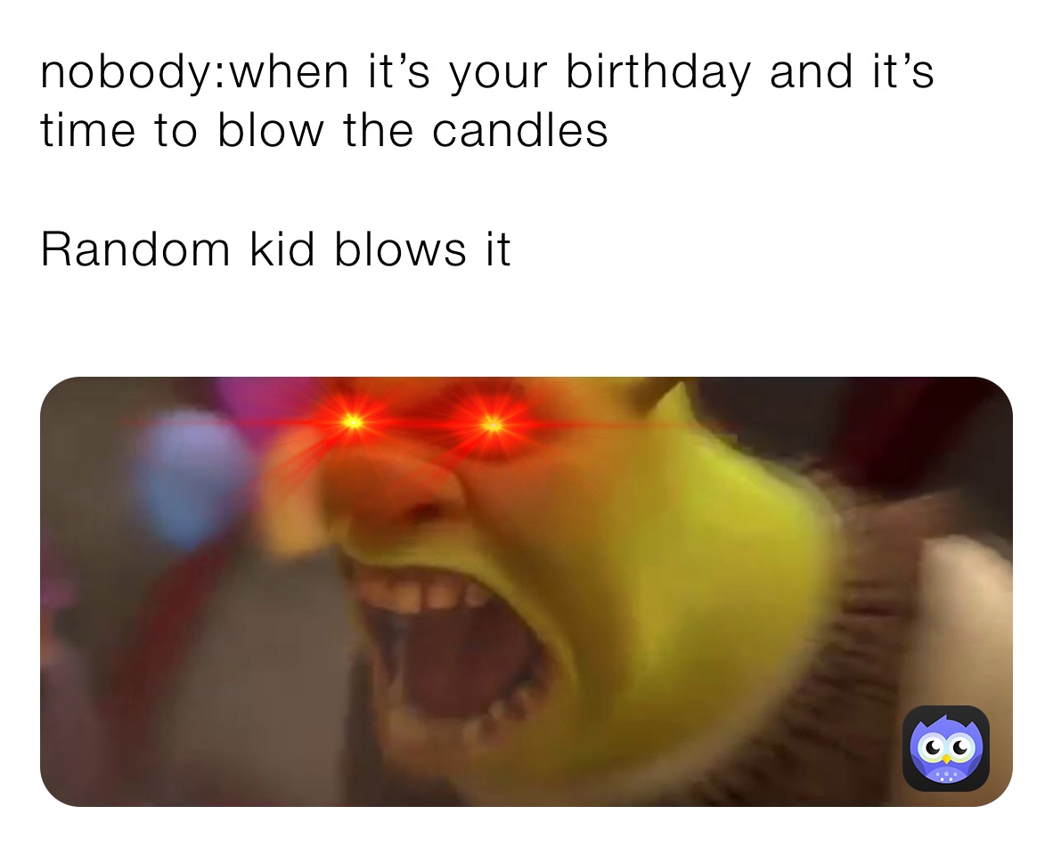 nobody:when it’s your birthday and it’s time to blow the candles

Random kid blows it
