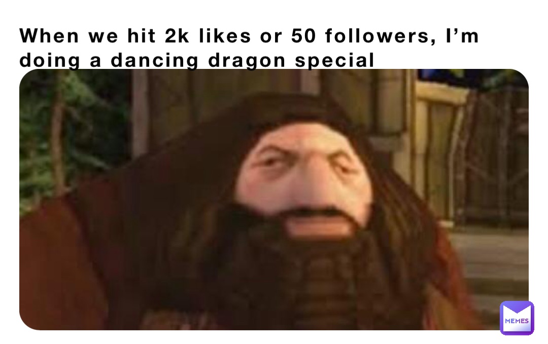 When we hit 2k likes or 50 followers, I’m doing a dancing dragon special