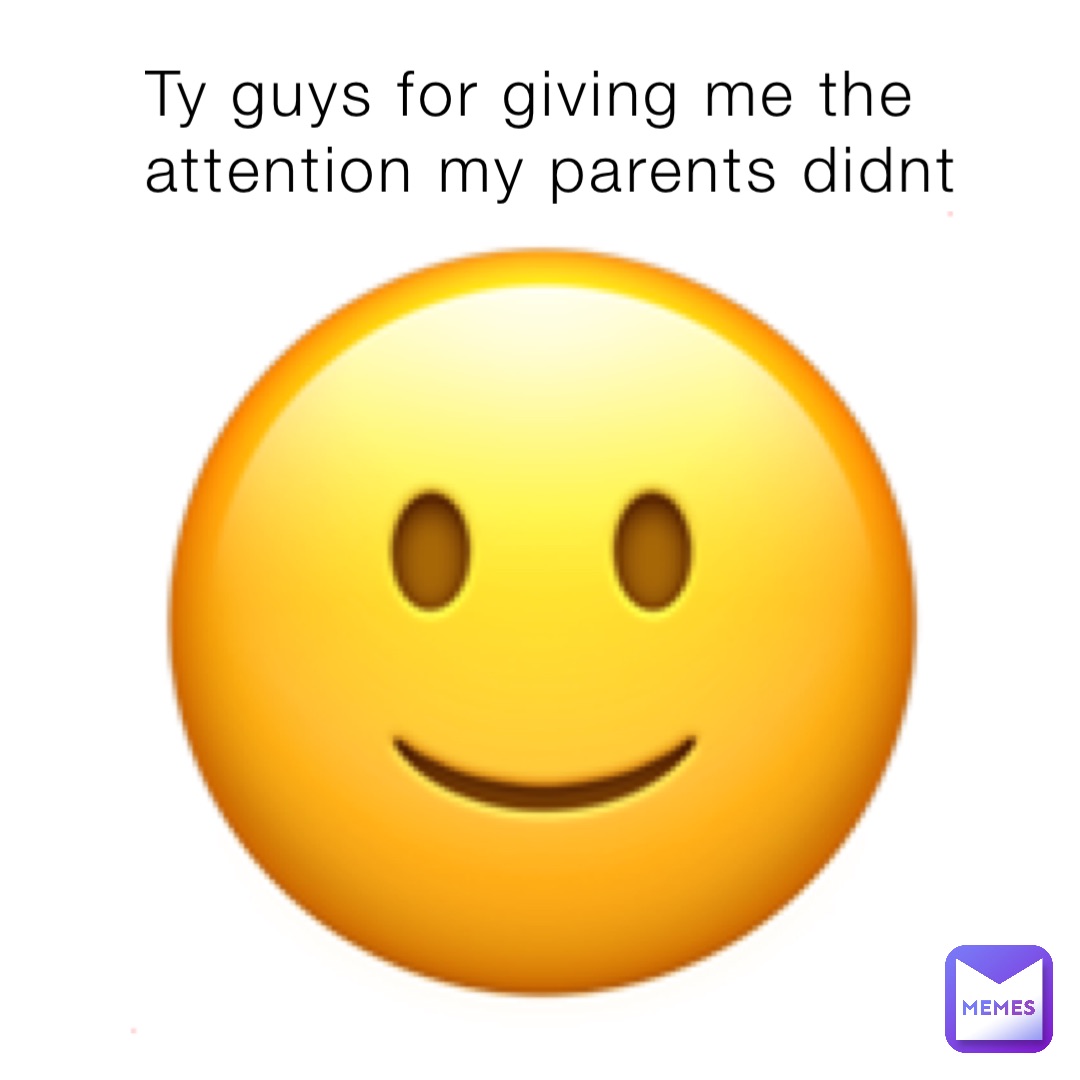 Ty guys for giving me the attention my parents didnt 🙂