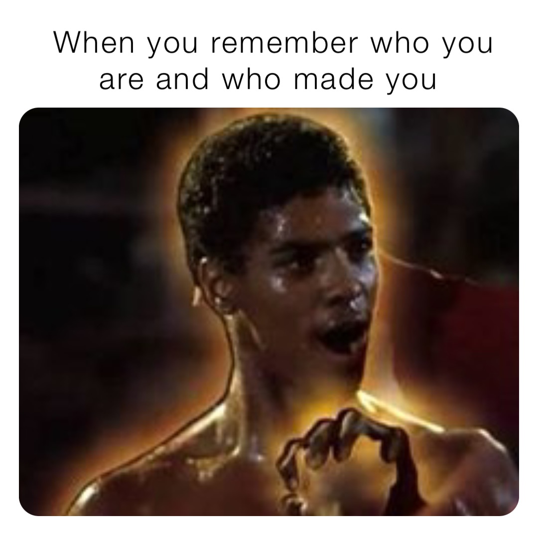 When you remember who you are and who made you