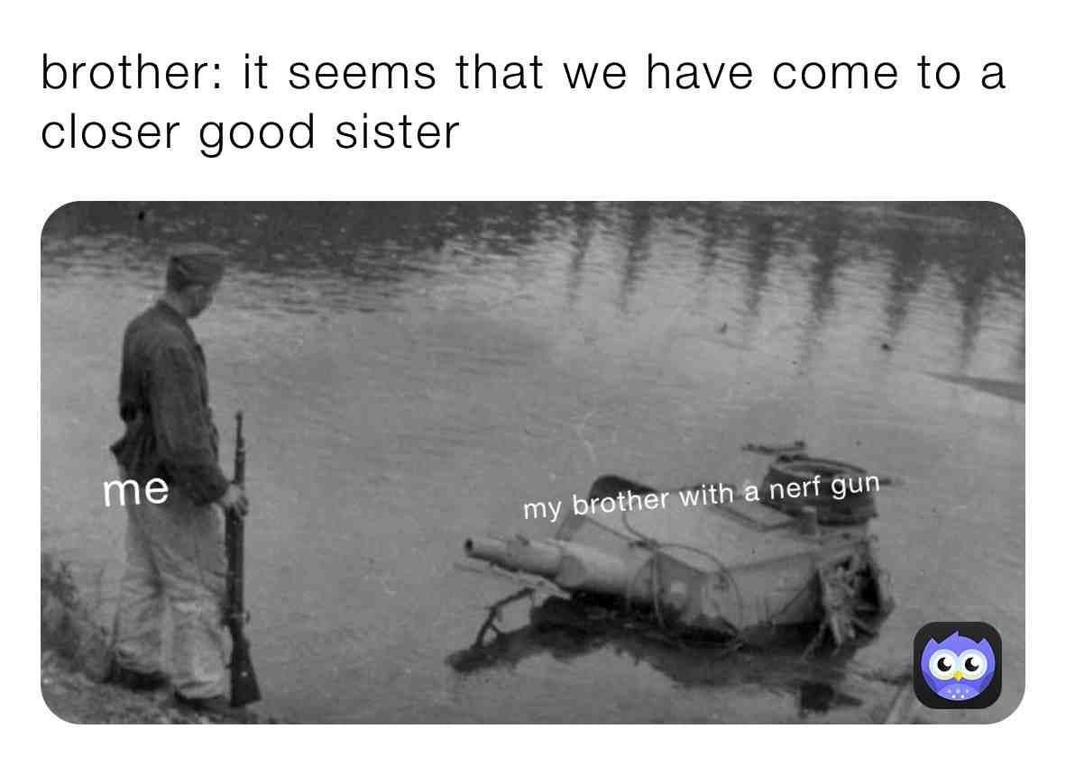 Lol this is me and my brothers with everything