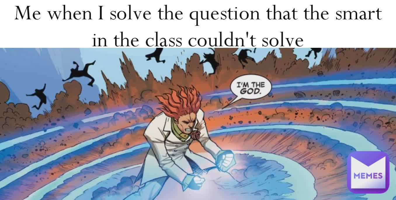Me when I solve the question that the smart in the class couldn't solve