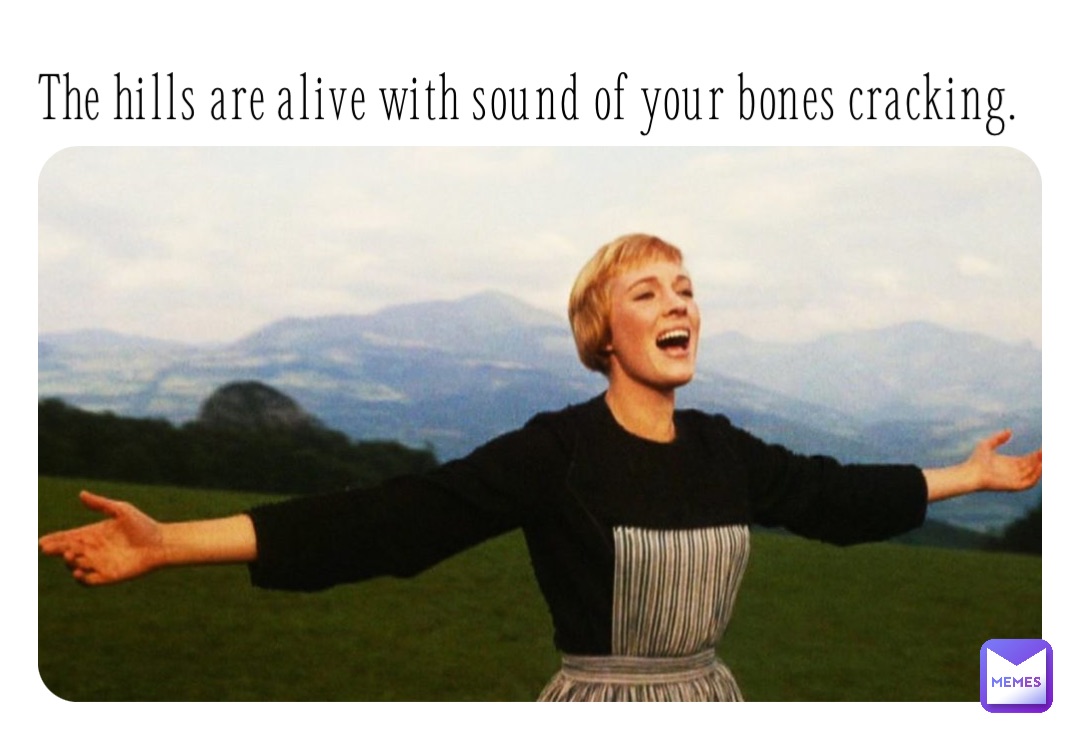 The hills are alive with sound of your bones cracking.