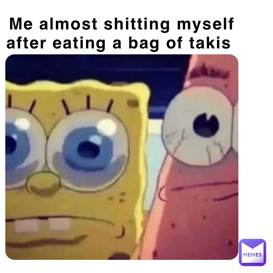 Me almost shitting myself after eating a bag of takis