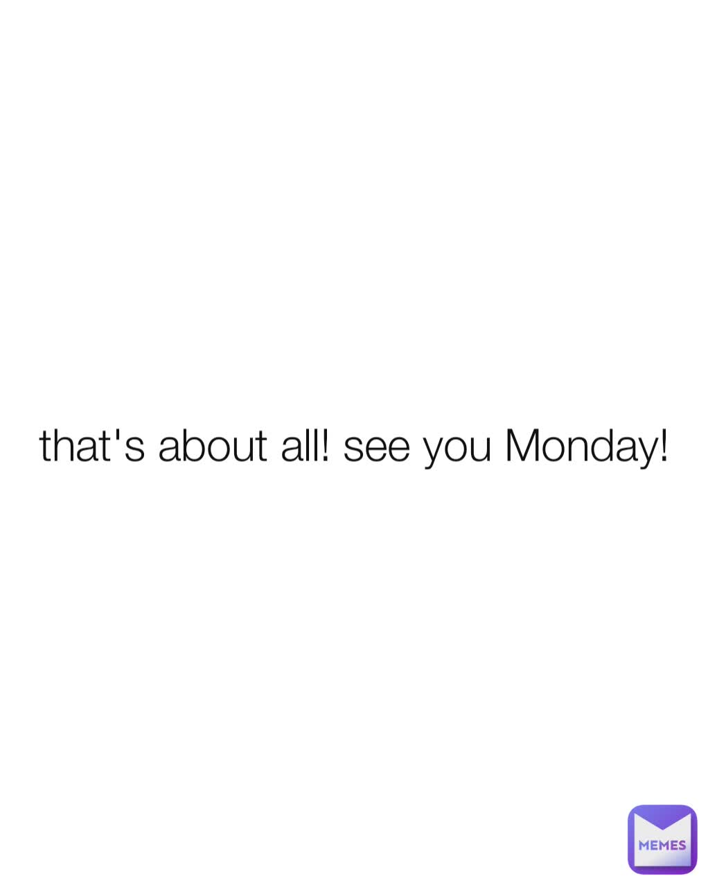 that's about all! see you Monday!