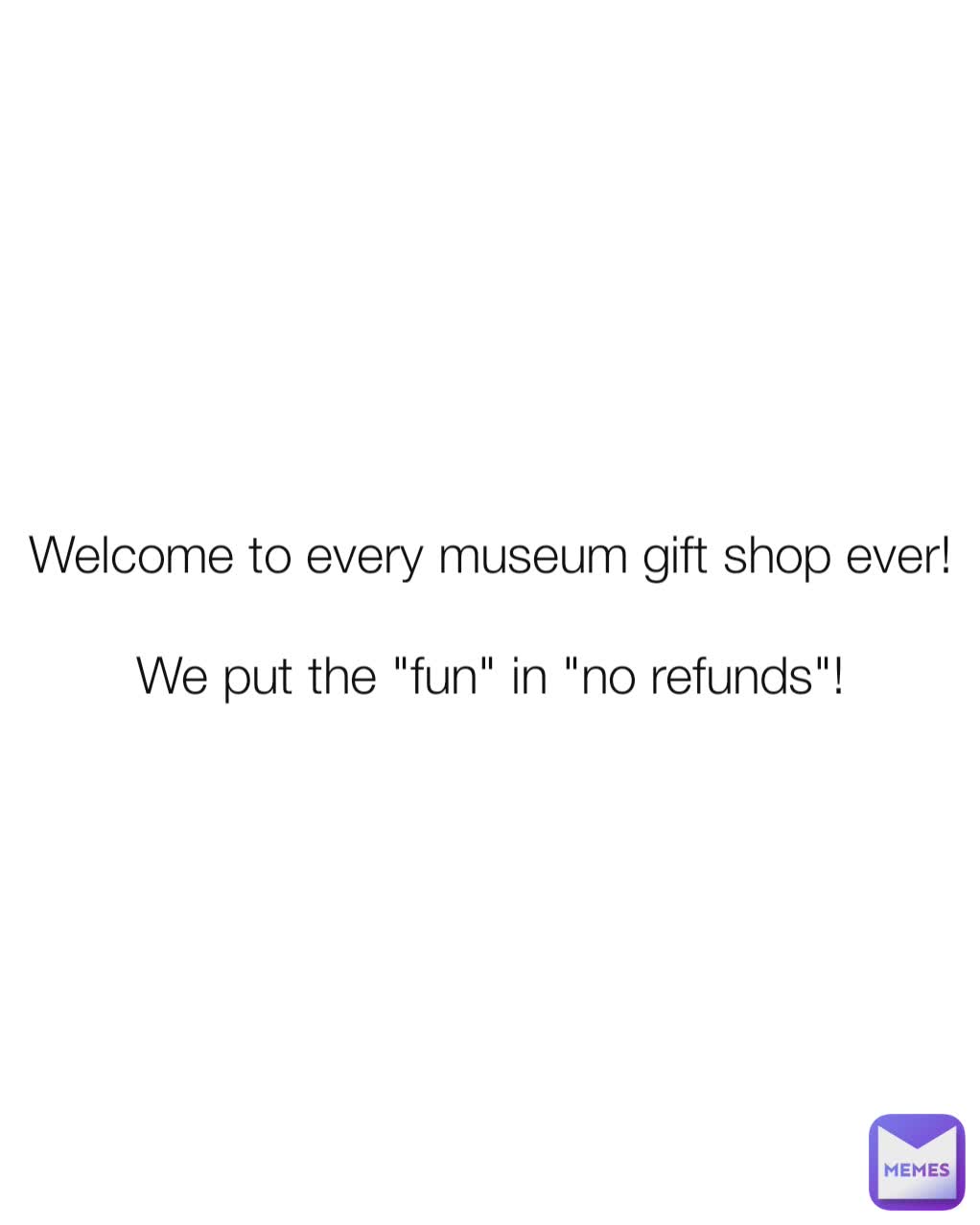 Welcome to every museum gift shop ever!

We put the "fun" in "no refunds"!