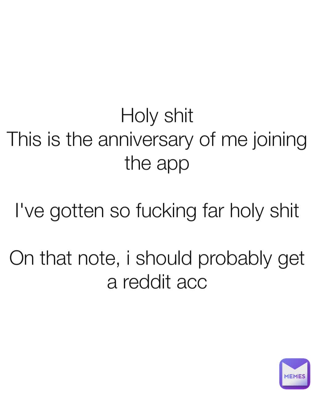 Holy shit
This is the anniversary of me joining the app

I've gotten so fucking far holy shit

On that note, i should probably get a reddit acc