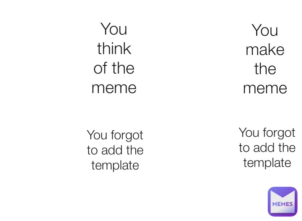 You make the meme You think of the meme You forgot to add the template You forgot to add the template