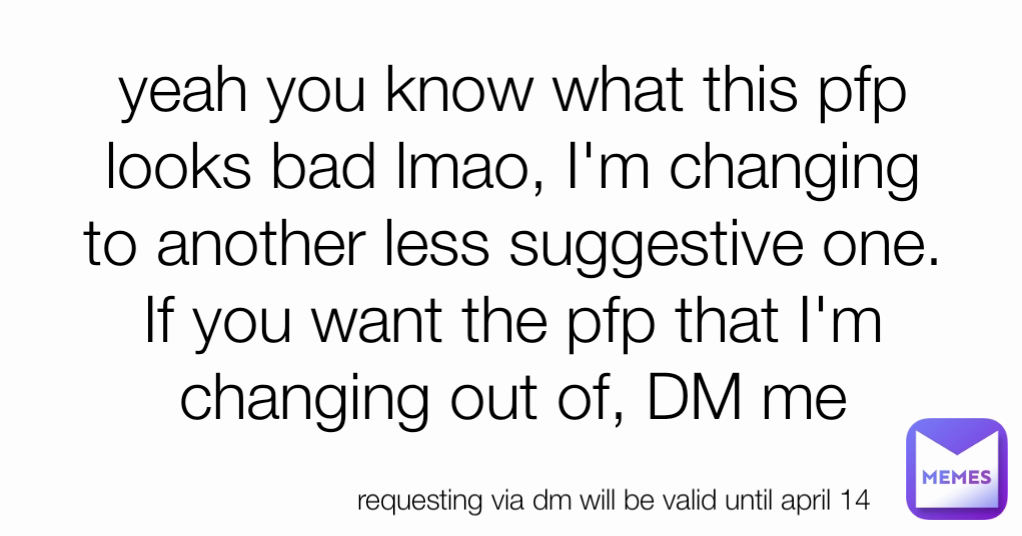 yeah you know what this pfp looks bad lmao, I'm changing to another less suggestive one. If you want the pfp that I'm changing out of, DM me requesting via dm will be valid until april 14