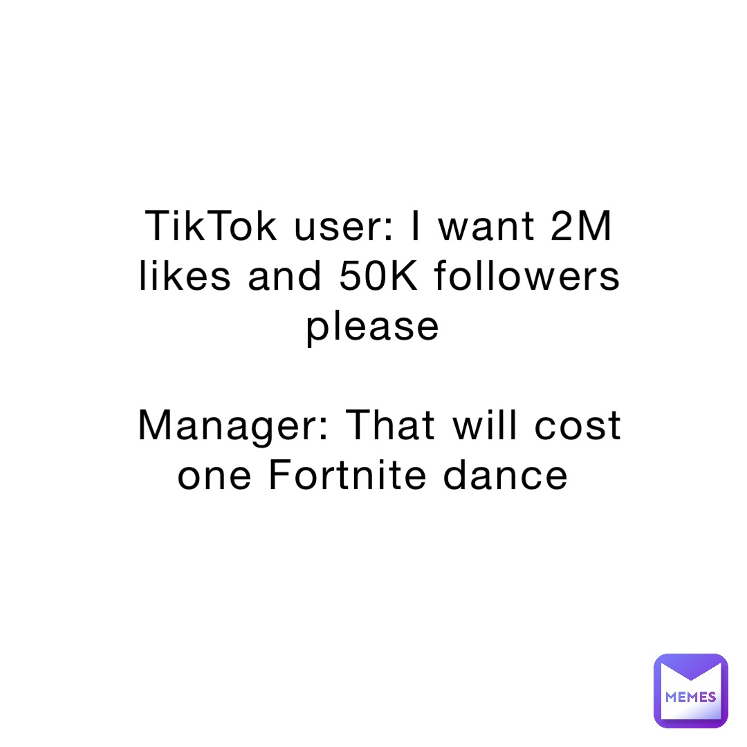 TikTok user: I want 2M likes and 50K followers please

Manager: That will cost one Fortnite dance