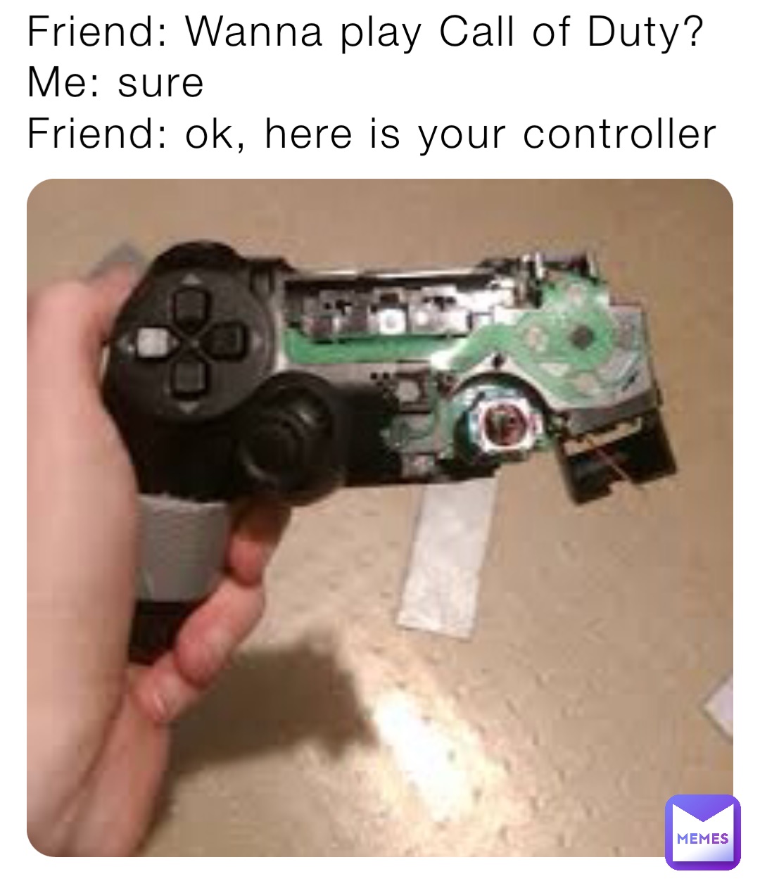Friend: Wanna play Call of Duty?
Me: sure
Friend: ok, here is your controller