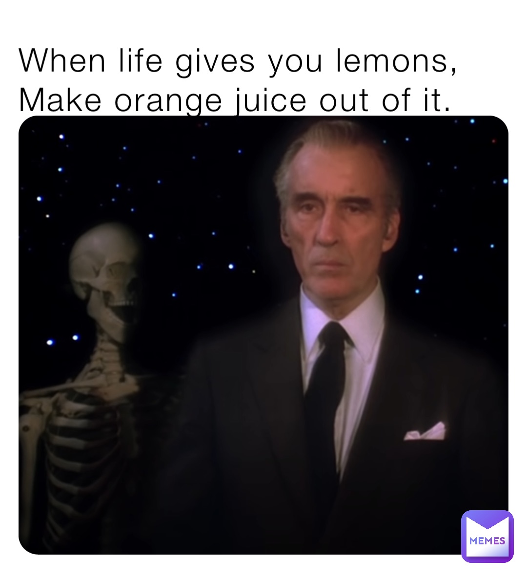 When life gives you lemons,
Make orange juice out of it.
Du!