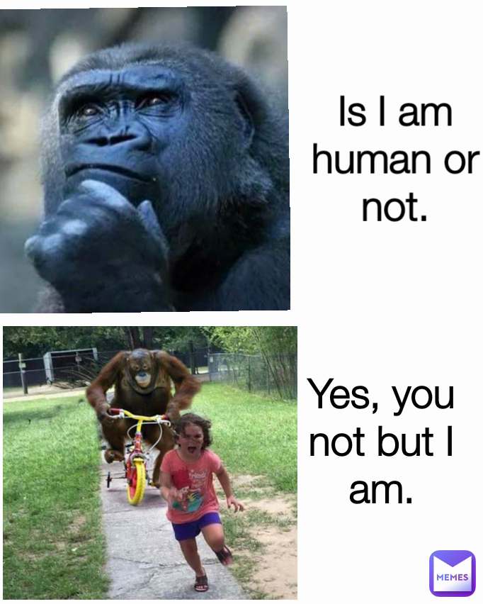 Is I am human or not. Yes, you not but I am.