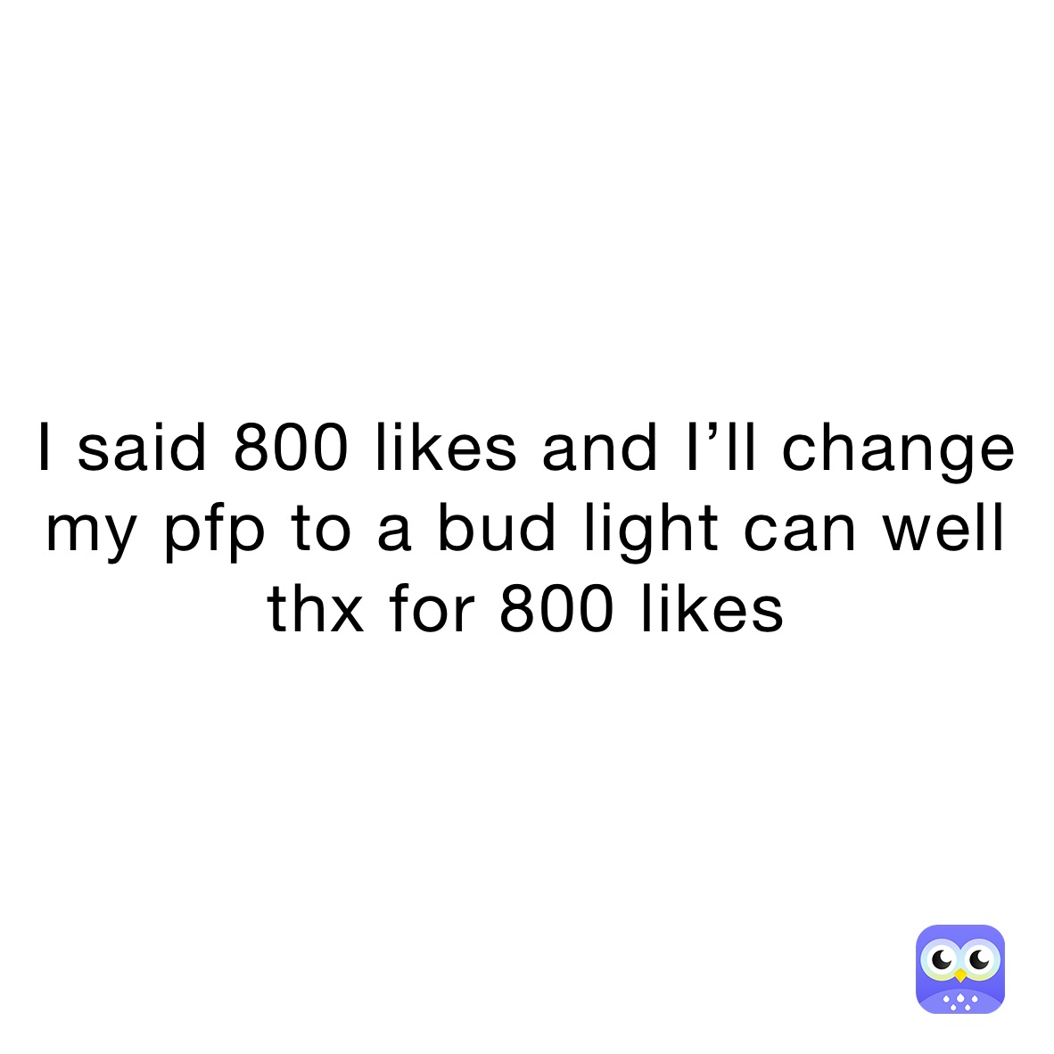 I said 800 likes and I’ll change my pfp to a bud light can well thx for 800 likes