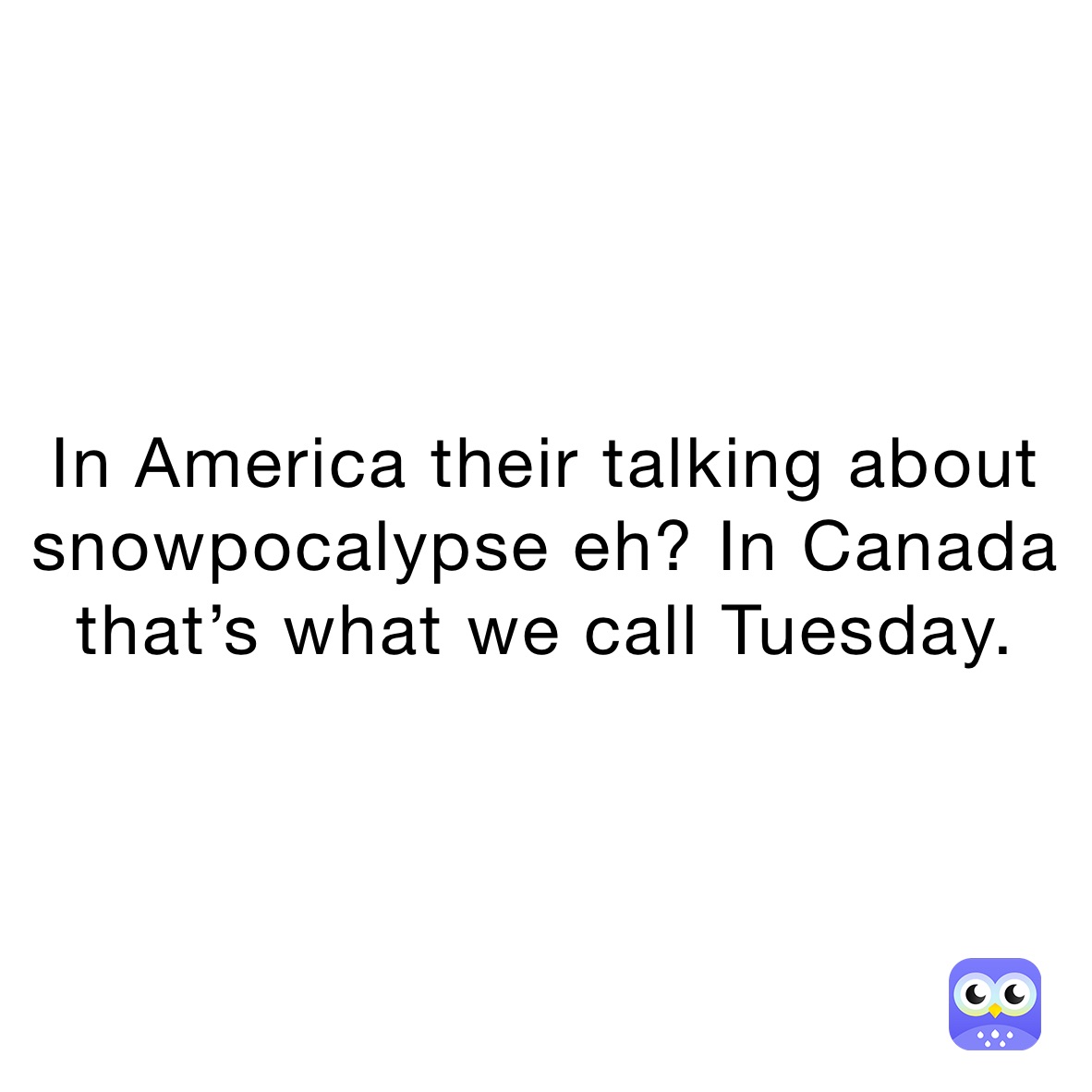 In America their talking about snowpocalypse eh? In Canada that’s what we call Tuesday.