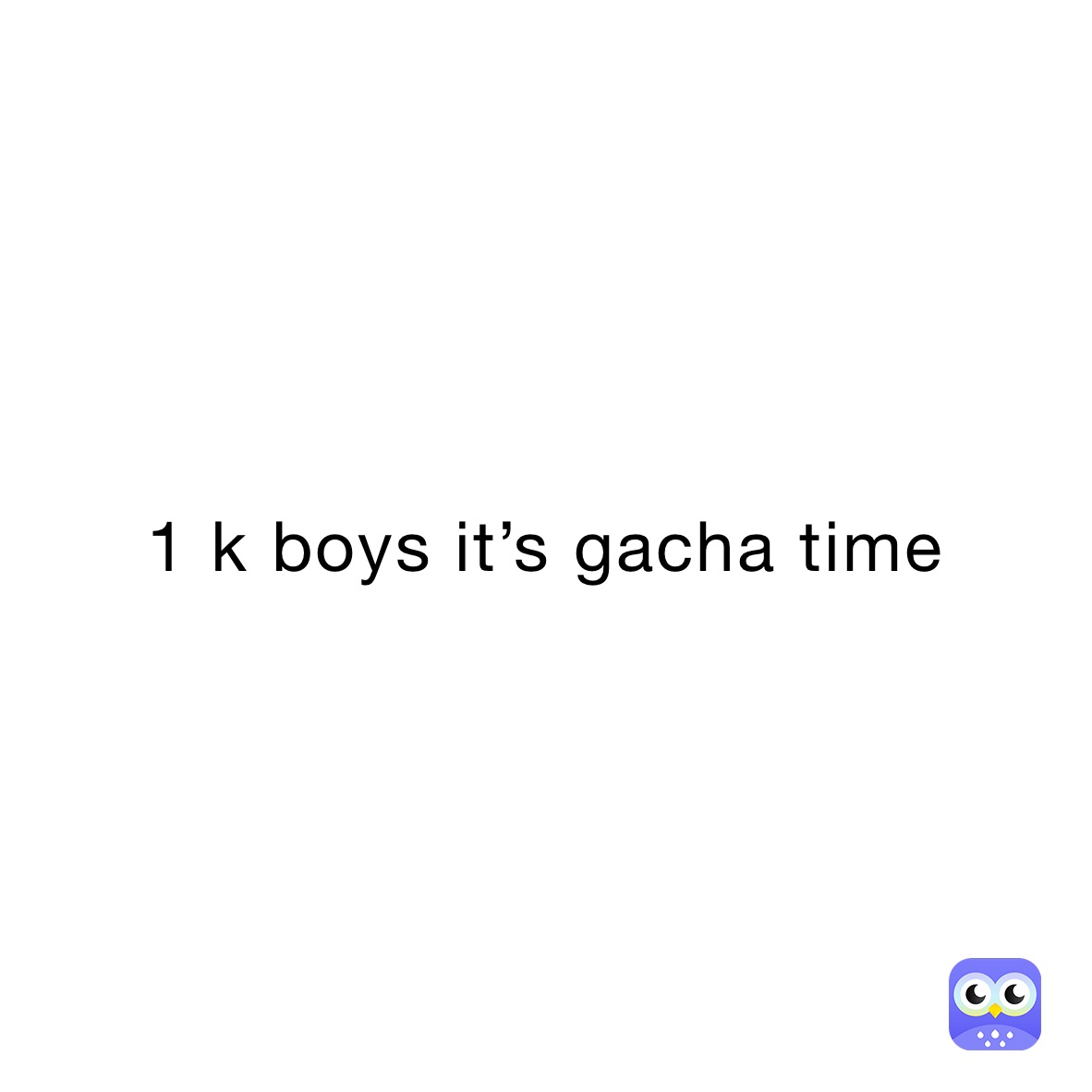 1 k boys it’s gacha time