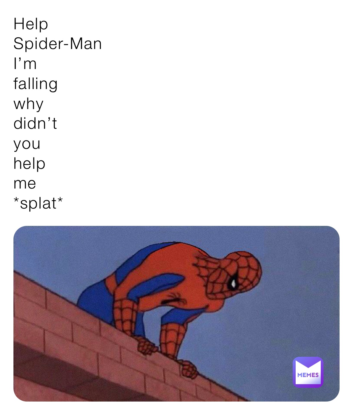 Help
Spider-Man 
I’m
falling
why
didn’t 
you
help
me
*splat*