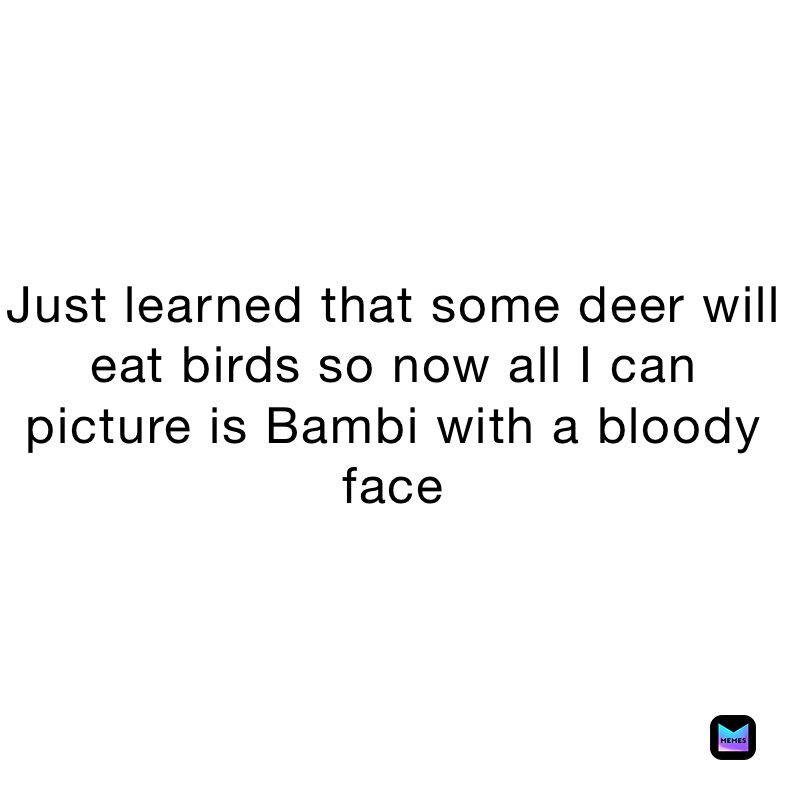 Just learned that some deer will eat birds so now all I can picture is Bambi with a bloody face