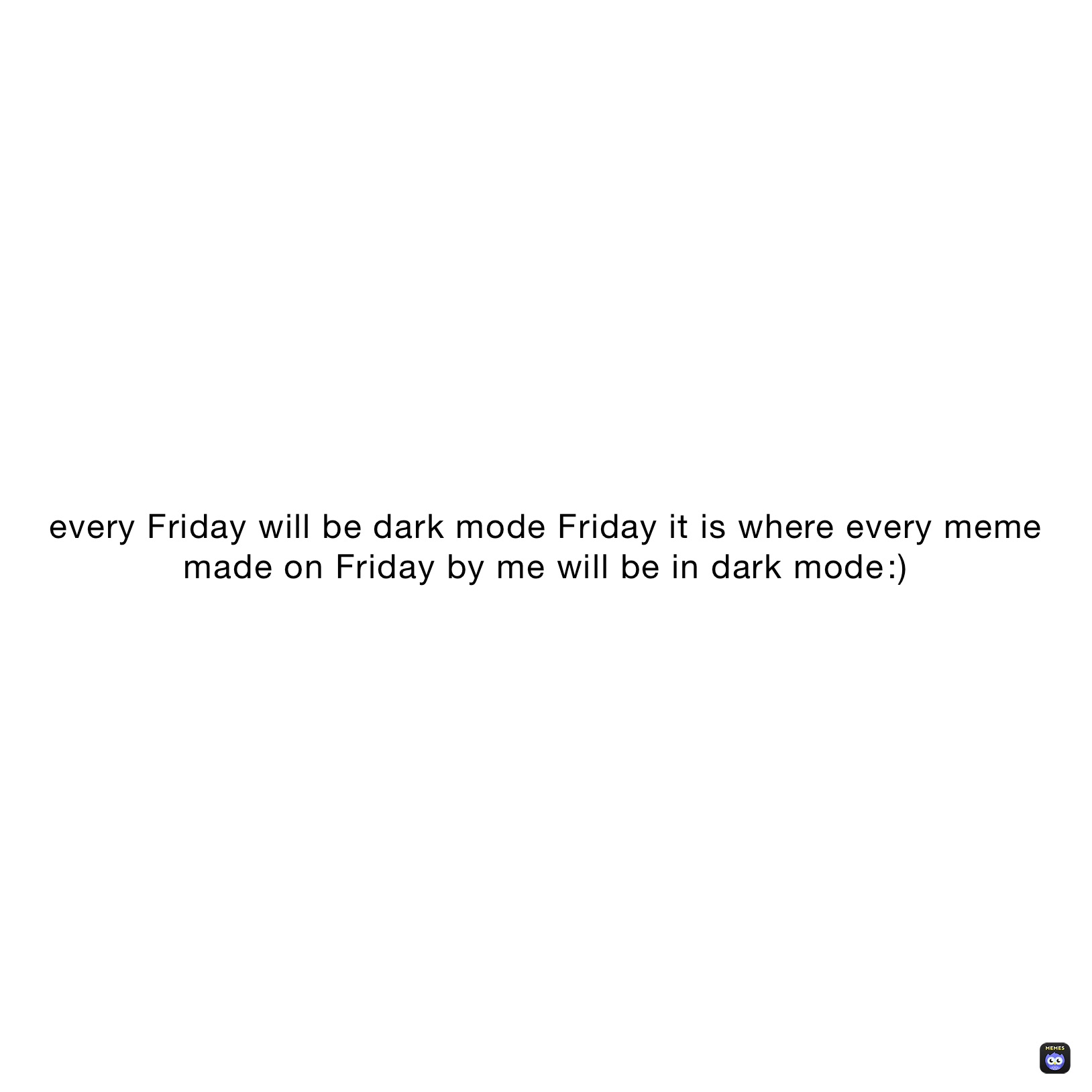 every Friday will be dark mode Friday it is where every meme made on Friday by me will be in dark mode￼￼:)