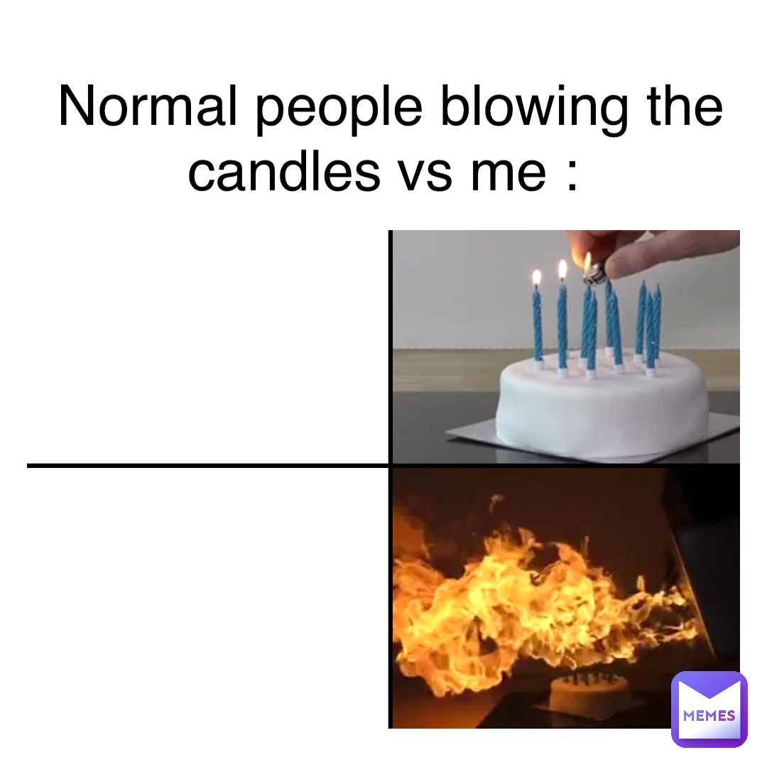 Text Here Normal people blowing the candles vs me :