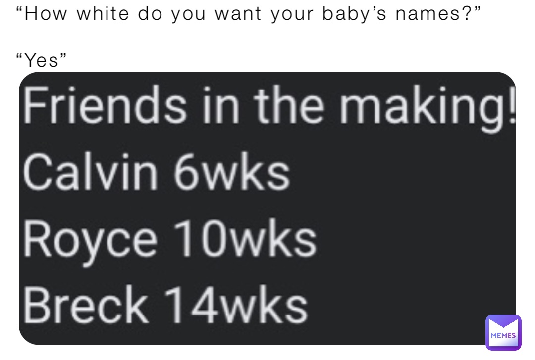 “How white do you want your baby’s names?”

“Yes”