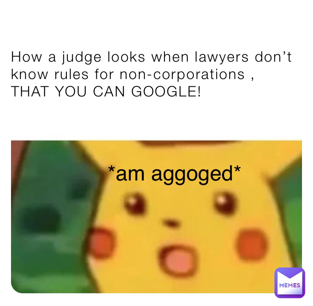 How a judge looks when lawyers don’t know rules for non-corporations , THAT YOU CAN GOOGLE! *am aggoged*