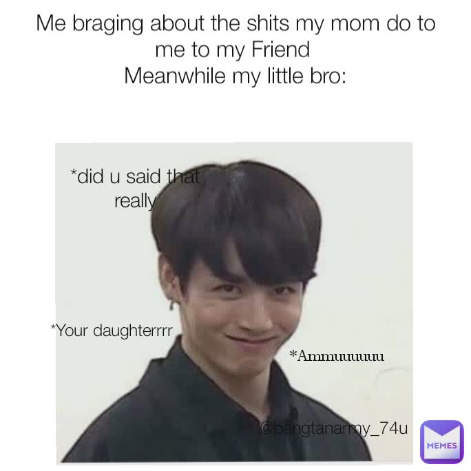 *did u said that really *Ammuuuuuu *Your daughterrrr Me braging about the shits my mom do to me to my Friend 
Meanwhile my little bro: @bangtanarmy_74u