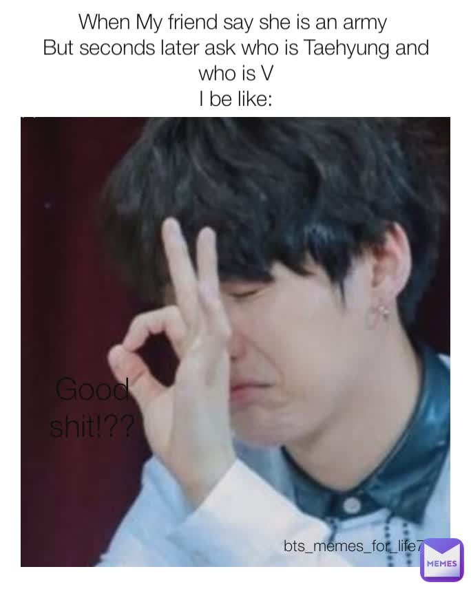 When My friend say she is an army 
But seconds later ask who is Taehyung and who is V
I be like: Good shit!?? bts_memes_for_life7