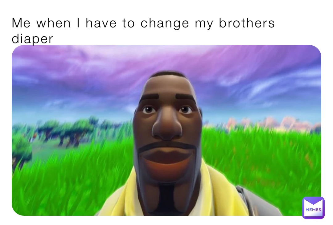 Me when I have to change my brothers diaper