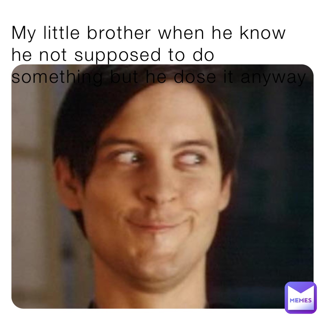 My little brother when he know he not supposed to do something but he dose it anyway