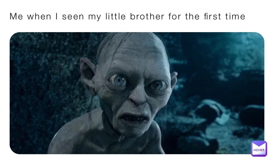 Me when I seen my little brother for the first time