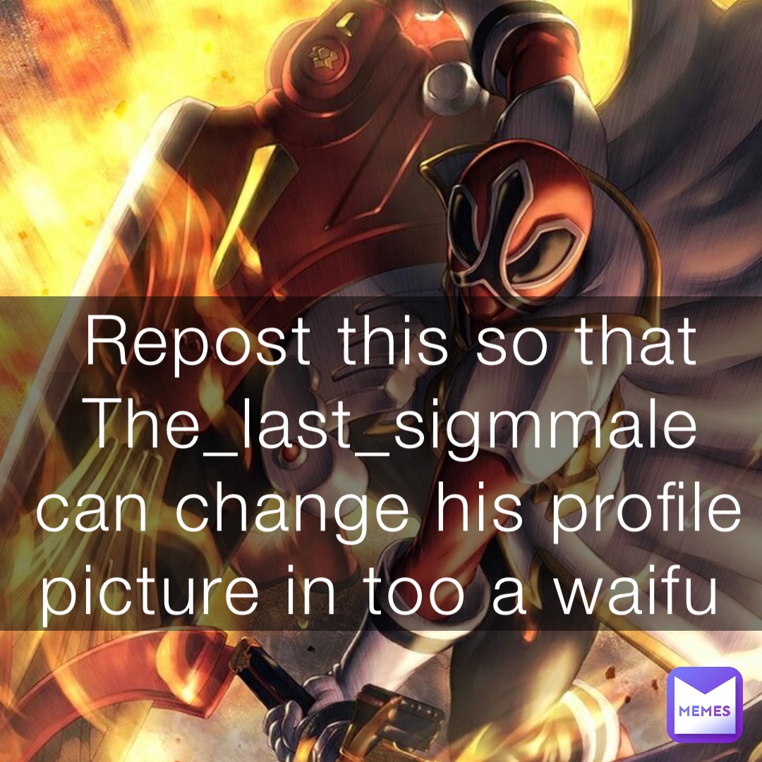 Repost this so that The_last_sigmmale can change his profile picture in too a waifu