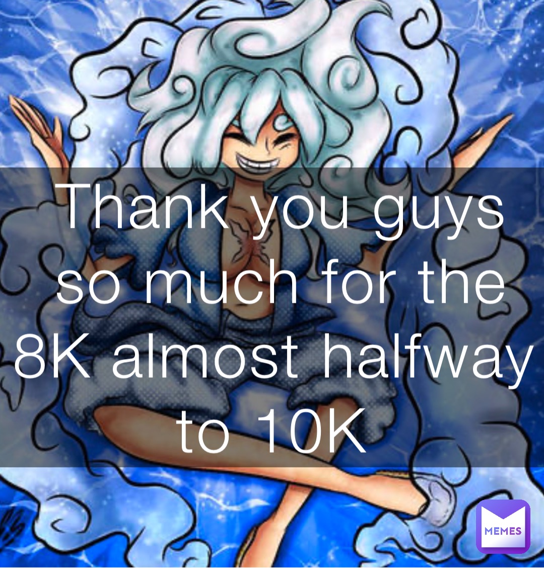 Thank you guys so much for the 8K almost halfway to 10K