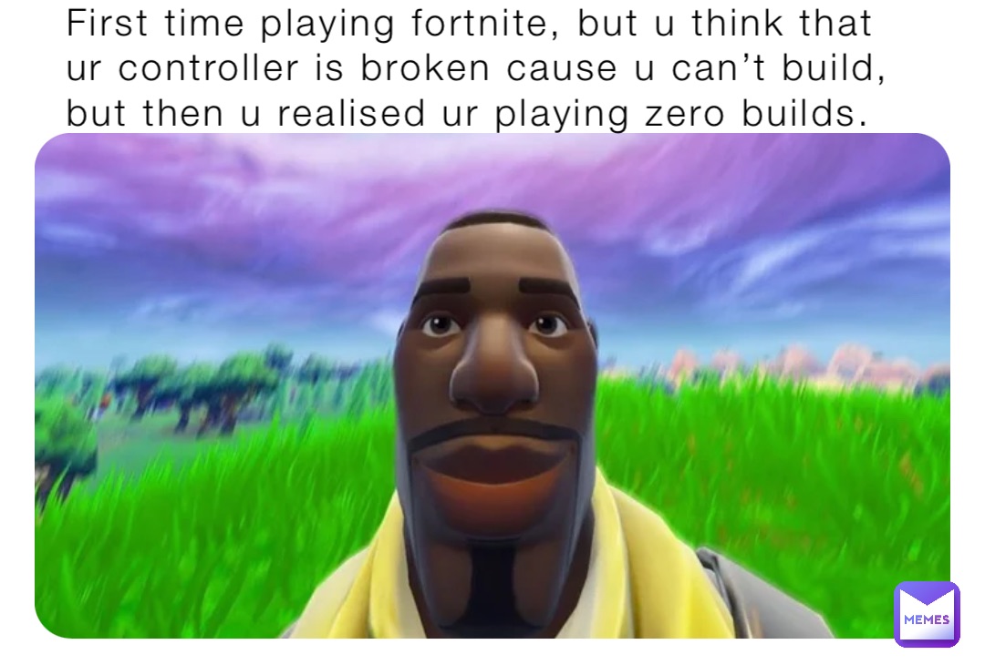 First time playing fortnite, but u think that ur controller is broken cause u can’t build, but then u realised ur playing zero builds.