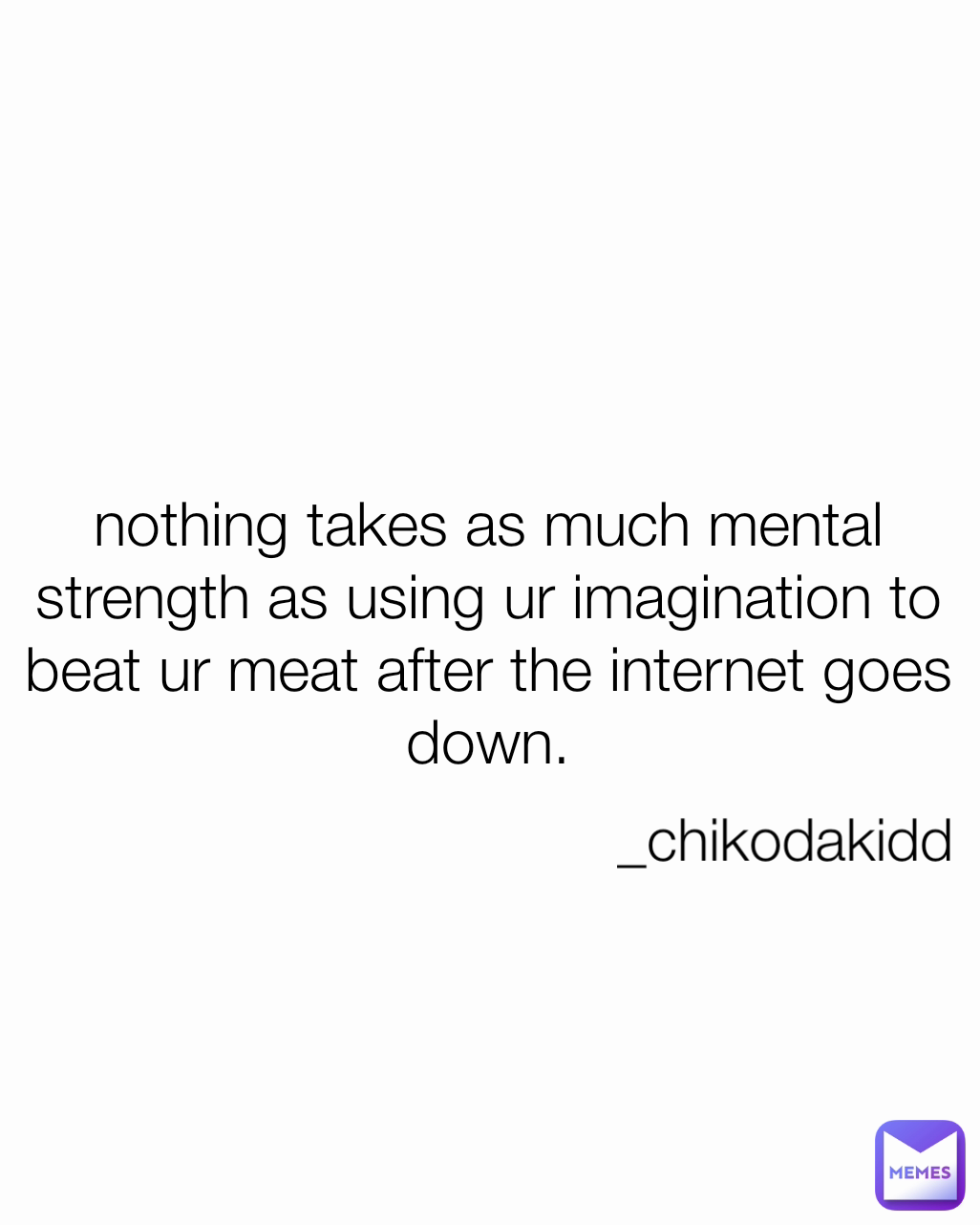 nothing takes as much mental strength as using ur imagination to beat ur meat after the internet goes down. _chikodakidd