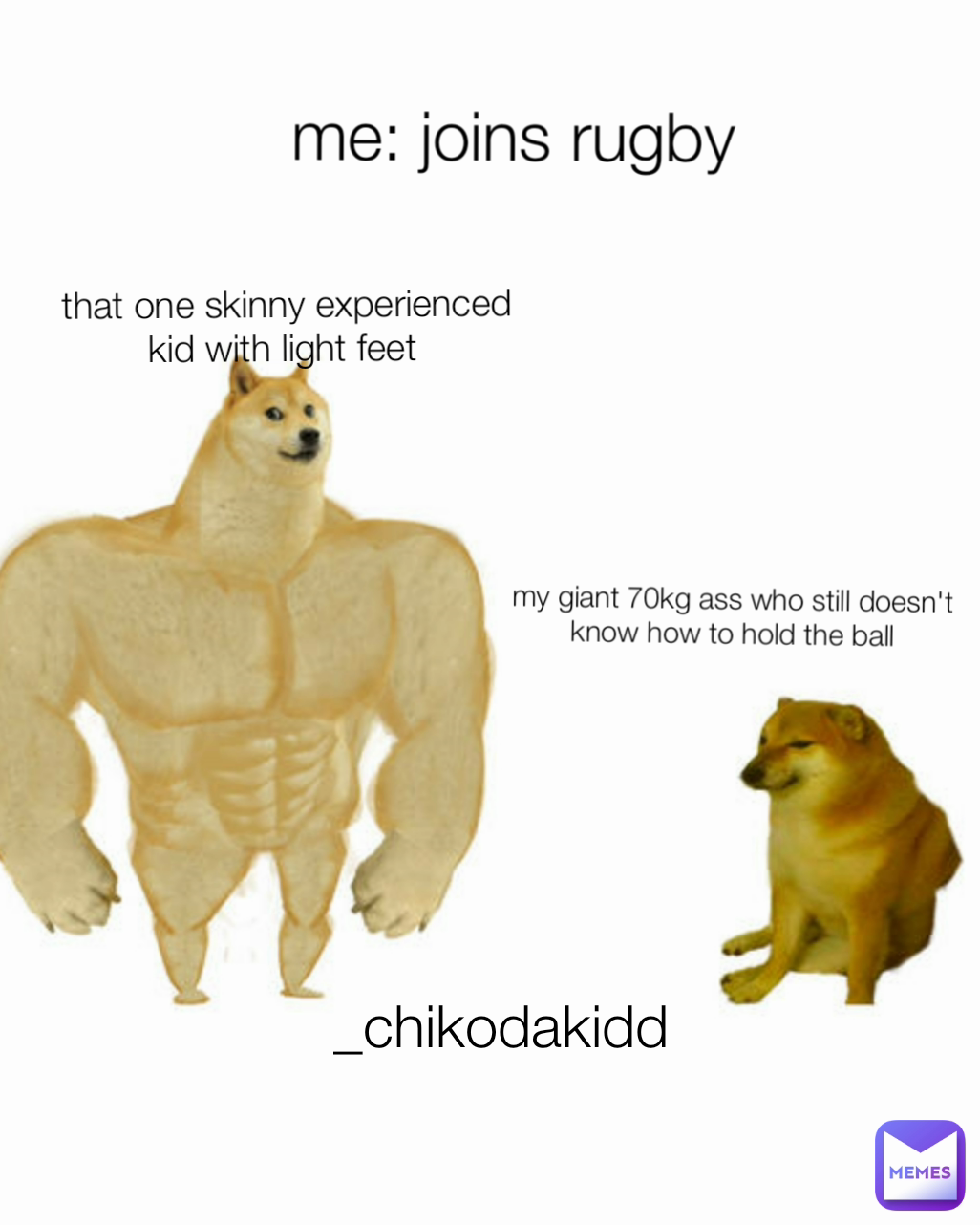 that one skinny experienced kid with light feet  me: joins rugby my giant 70kg ass who still doesn't know how to hold the ball _chikodakidd 