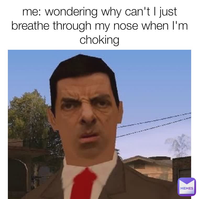 me: wondering why can't I just breathe through my nose when I'm choking ...