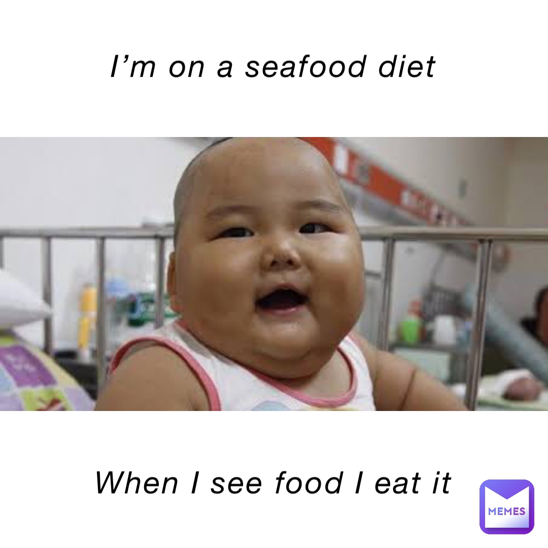 I’m on a seafood diet When I see food I eat it