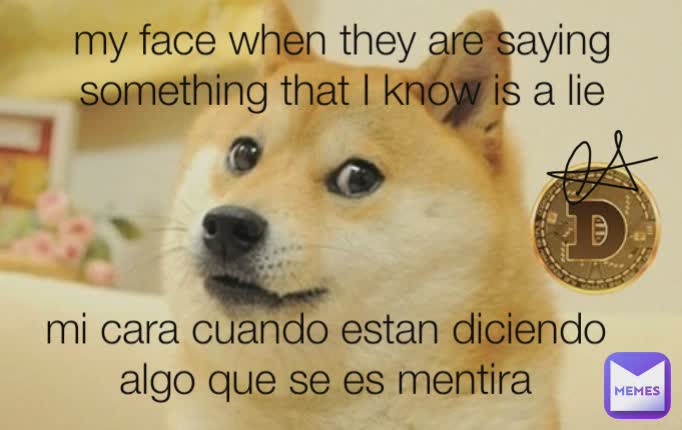 mi cara cuando estan diciendo
algo que se es mentira my face when they are saying something that I know is a lie