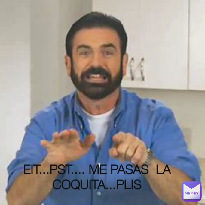 EIT...PST.... ME PASAS  LA COQUITA...PLIS