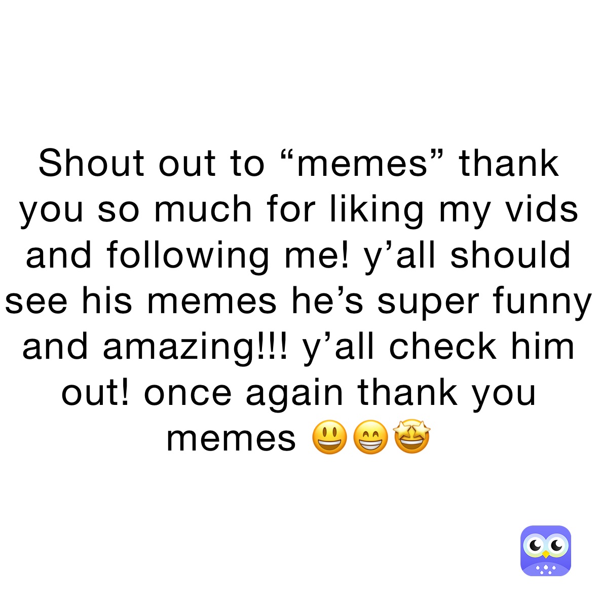 Shout out to “memes” thank you so much for liking my vids and following me! y’all should see his memes he’s super funny and amazing!!! y’all check him out! once again thank you memes 😃😁🤩