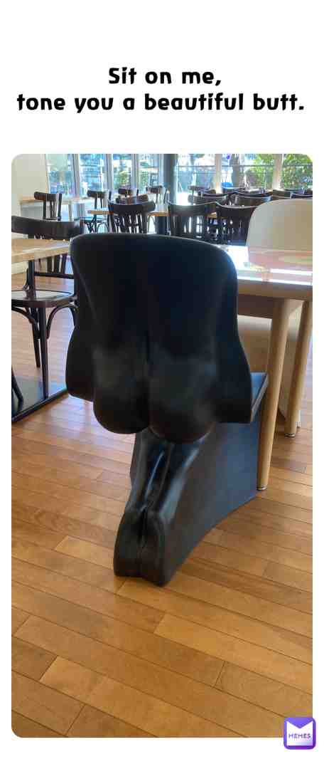 Sit on me, tone you a beautiful butt.