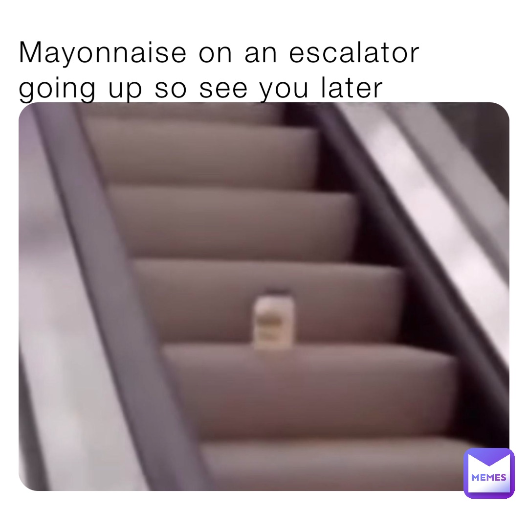 Mayonnaise on an escalator going up so see you later