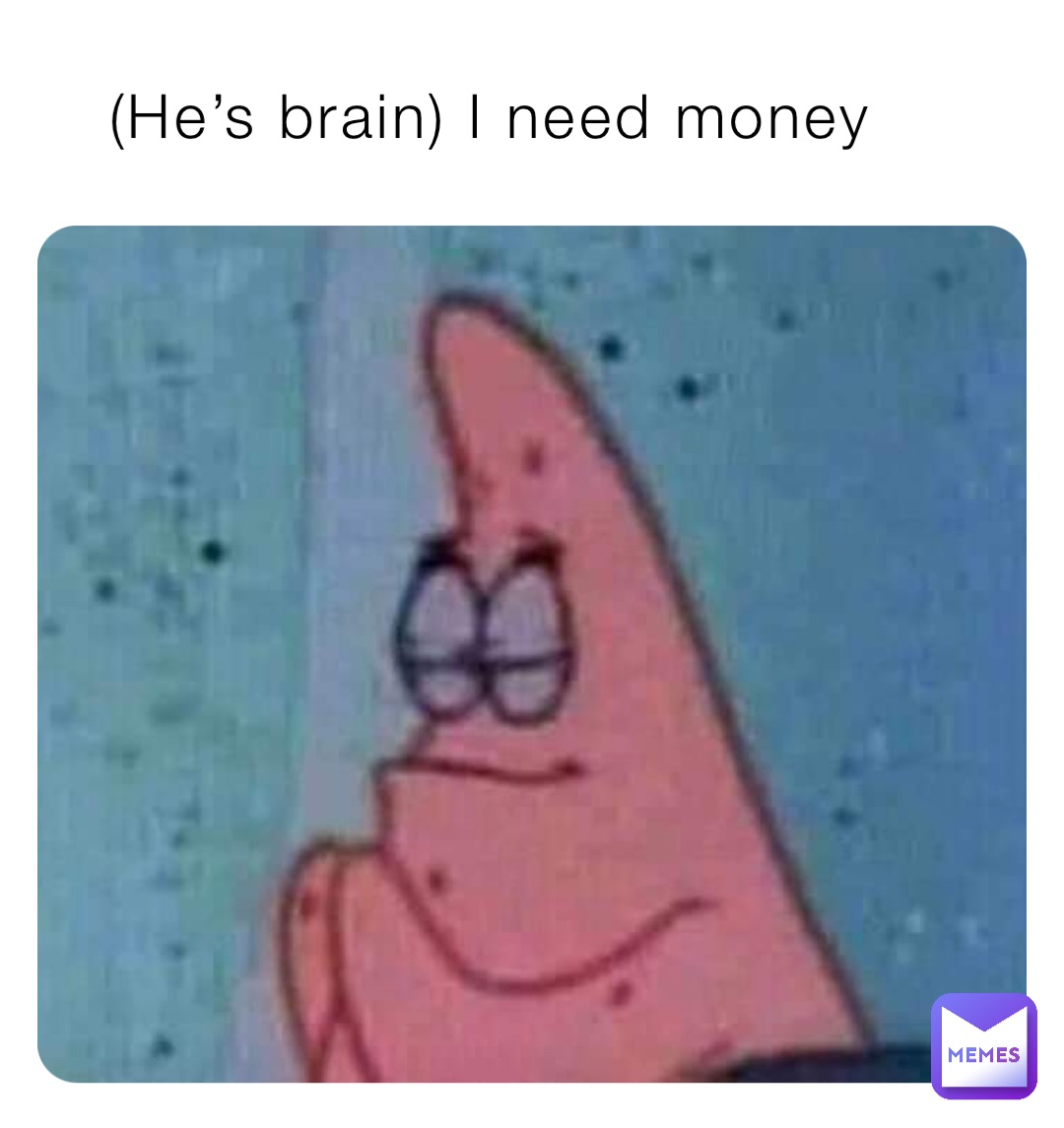 (He’s brain) I need money