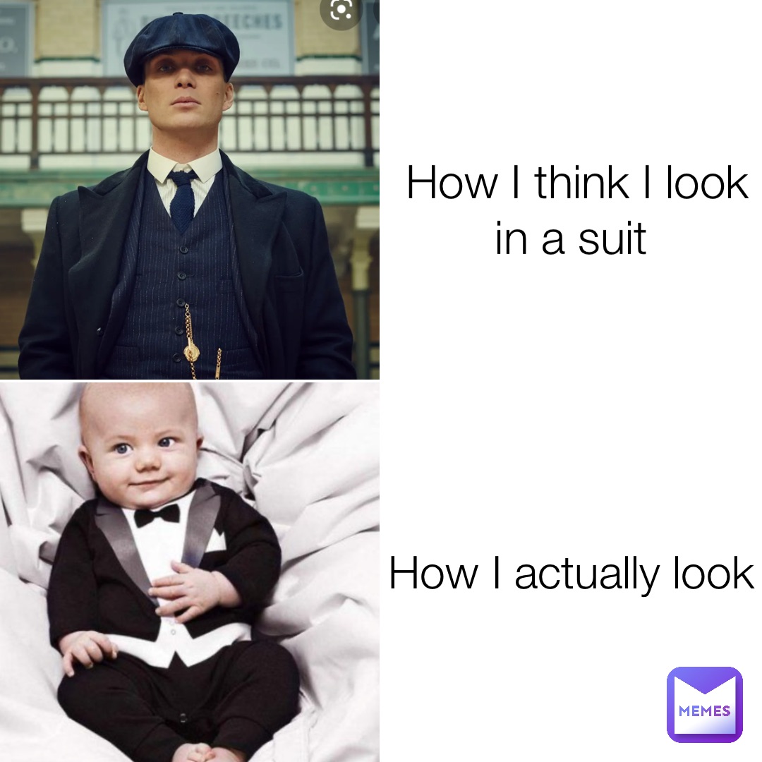 How I think I look in a suit How I actually look